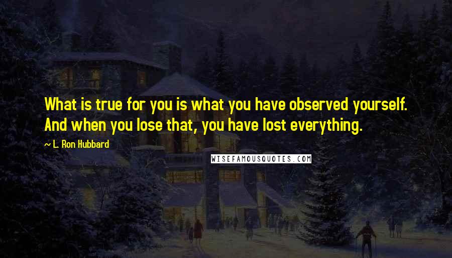 L. Ron Hubbard Quotes: What is true for you is what you have observed yourself. And when you lose that, you have lost everything.