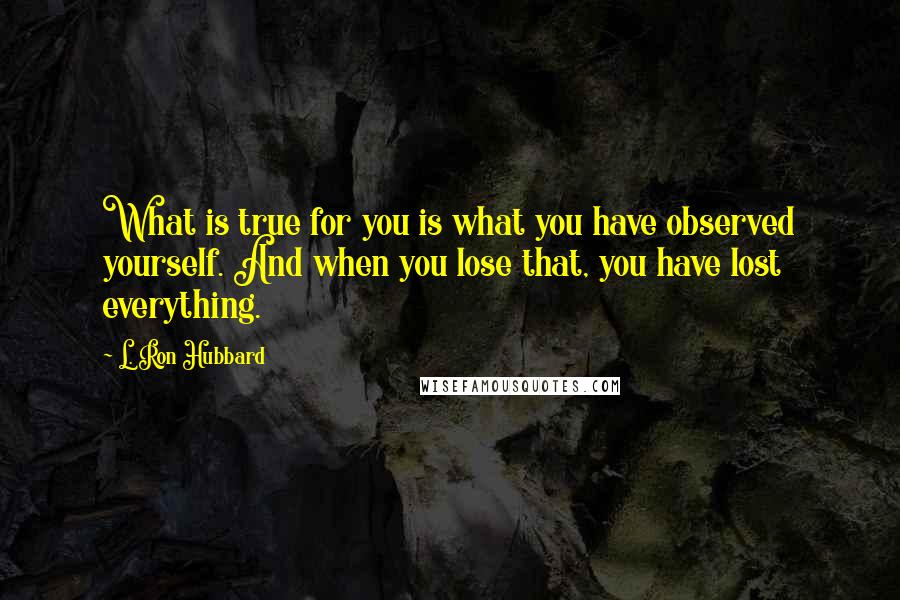 L. Ron Hubbard Quotes: What is true for you is what you have observed yourself. And when you lose that, you have lost everything.