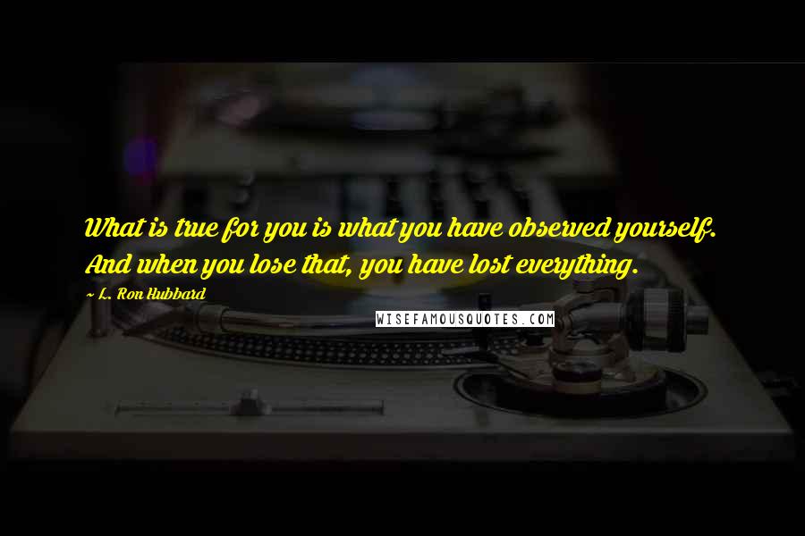 L. Ron Hubbard Quotes: What is true for you is what you have observed yourself. And when you lose that, you have lost everything.