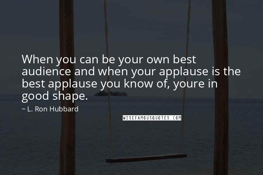 L. Ron Hubbard Quotes: When you can be your own best audience and when your applause is the best applause you know of, youre in good shape.