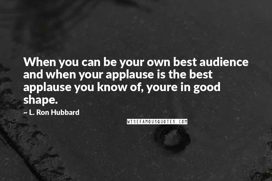 L. Ron Hubbard Quotes: When you can be your own best audience and when your applause is the best applause you know of, youre in good shape.