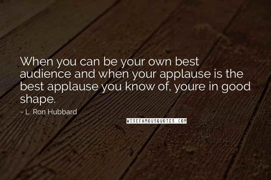 L. Ron Hubbard Quotes: When you can be your own best audience and when your applause is the best applause you know of, youre in good shape.