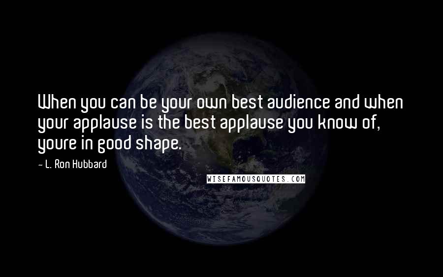 L. Ron Hubbard Quotes: When you can be your own best audience and when your applause is the best applause you know of, youre in good shape.