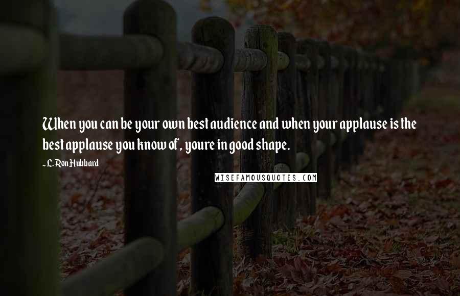 L. Ron Hubbard Quotes: When you can be your own best audience and when your applause is the best applause you know of, youre in good shape.