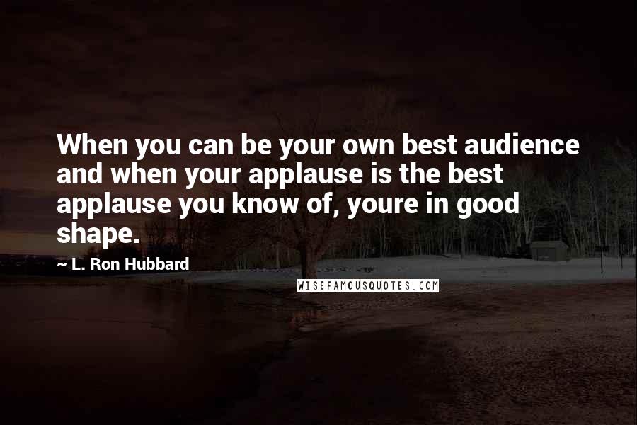 L. Ron Hubbard Quotes: When you can be your own best audience and when your applause is the best applause you know of, youre in good shape.