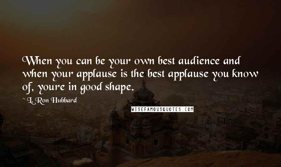 L. Ron Hubbard Quotes: When you can be your own best audience and when your applause is the best applause you know of, youre in good shape.