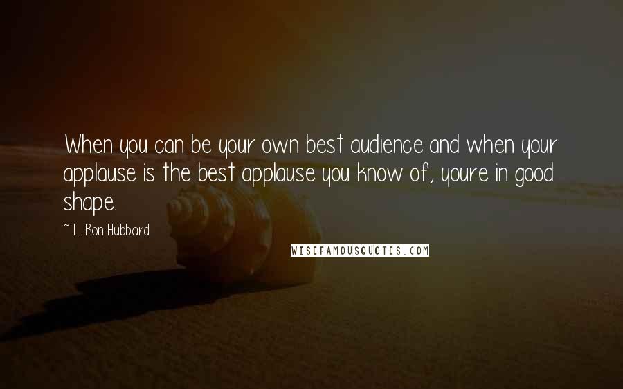 L. Ron Hubbard Quotes: When you can be your own best audience and when your applause is the best applause you know of, youre in good shape.