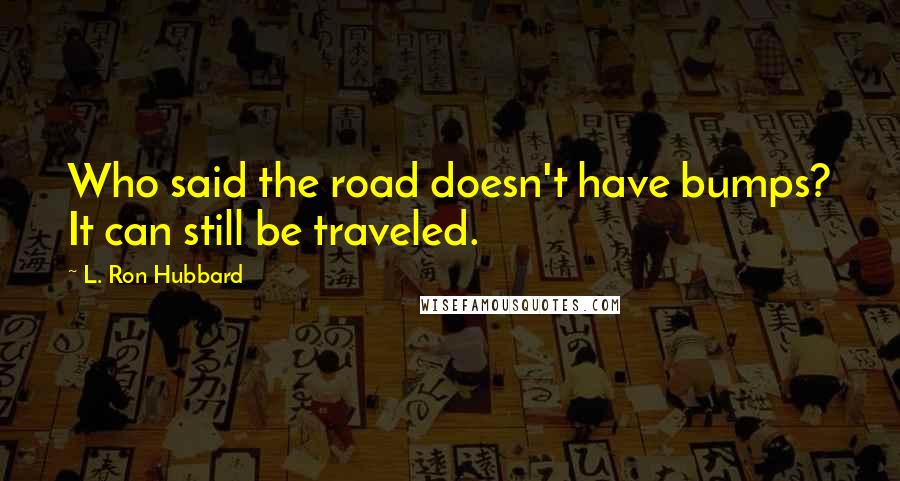 L. Ron Hubbard Quotes: Who said the road doesn't have bumps? It can still be traveled.