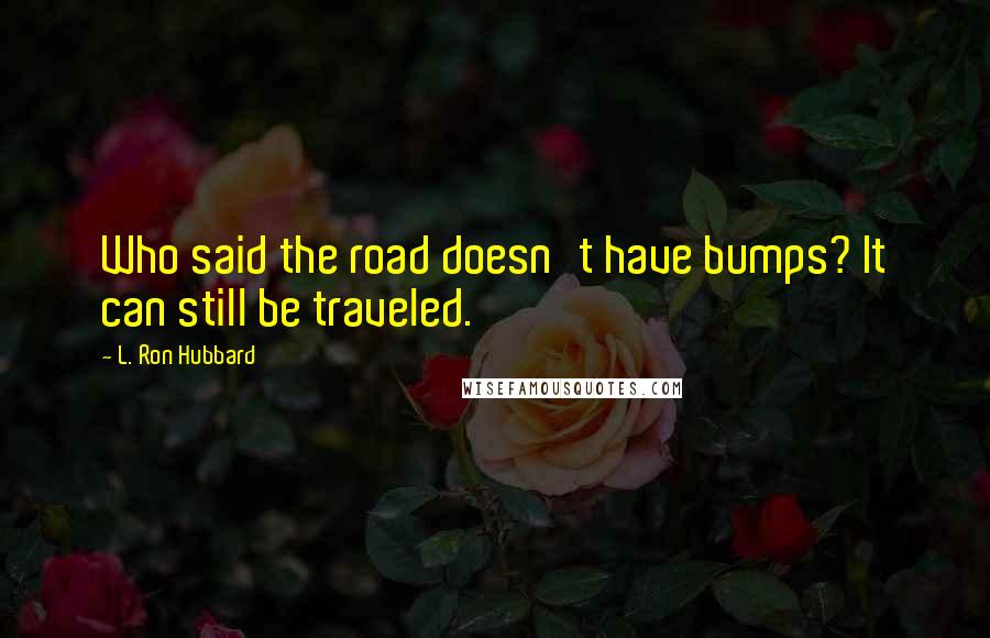 L. Ron Hubbard Quotes: Who said the road doesn't have bumps? It can still be traveled.