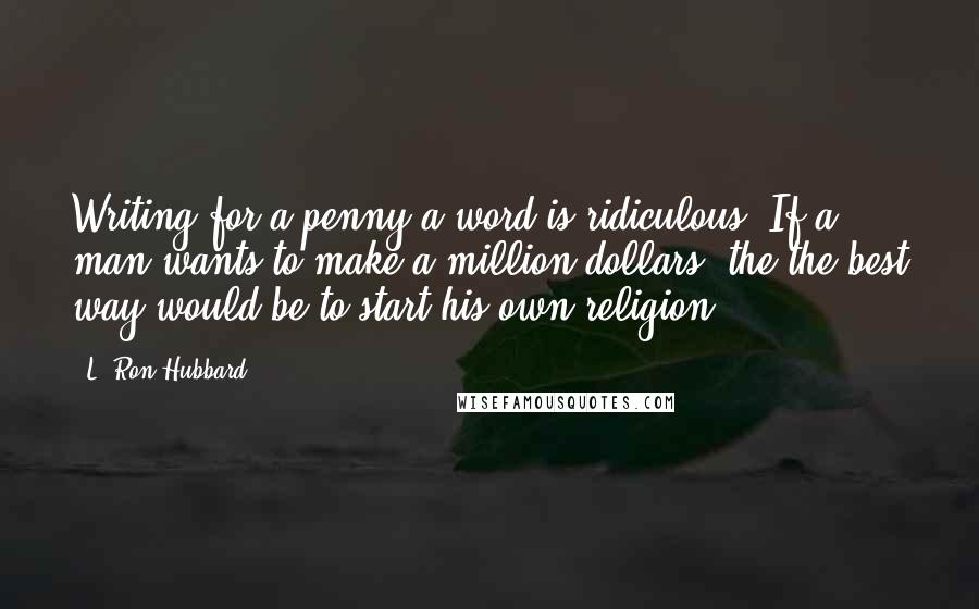 L. Ron Hubbard Quotes: Writing for a penny a word is ridiculous. If a man wants to make a million dollars, the the best way would be to start his own religion.