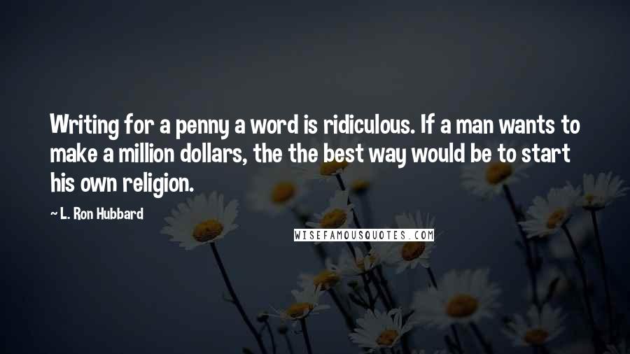 L. Ron Hubbard Quotes: Writing for a penny a word is ridiculous. If a man wants to make a million dollars, the the best way would be to start his own religion.