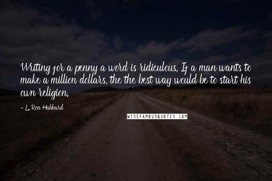 L. Ron Hubbard Quotes: Writing for a penny a word is ridiculous. If a man wants to make a million dollars, the the best way would be to start his own religion.