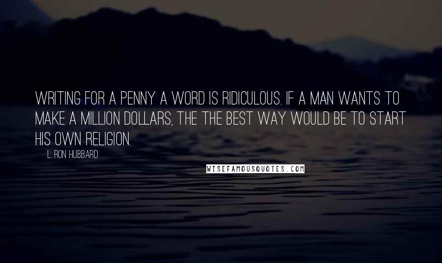 L. Ron Hubbard Quotes: Writing for a penny a word is ridiculous. If a man wants to make a million dollars, the the best way would be to start his own religion.