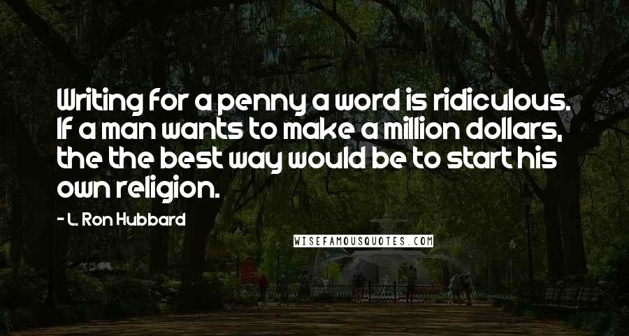 L. Ron Hubbard Quotes: Writing for a penny a word is ridiculous. If a man wants to make a million dollars, the the best way would be to start his own religion.