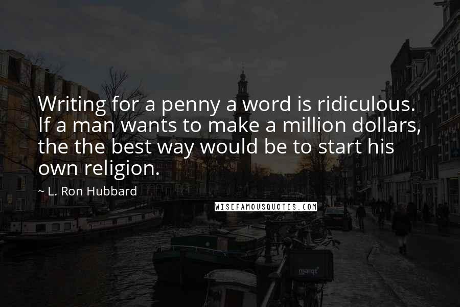 L. Ron Hubbard Quotes: Writing for a penny a word is ridiculous. If a man wants to make a million dollars, the the best way would be to start his own religion.