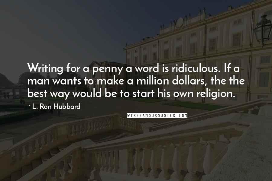 L. Ron Hubbard Quotes: Writing for a penny a word is ridiculous. If a man wants to make a million dollars, the the best way would be to start his own religion.