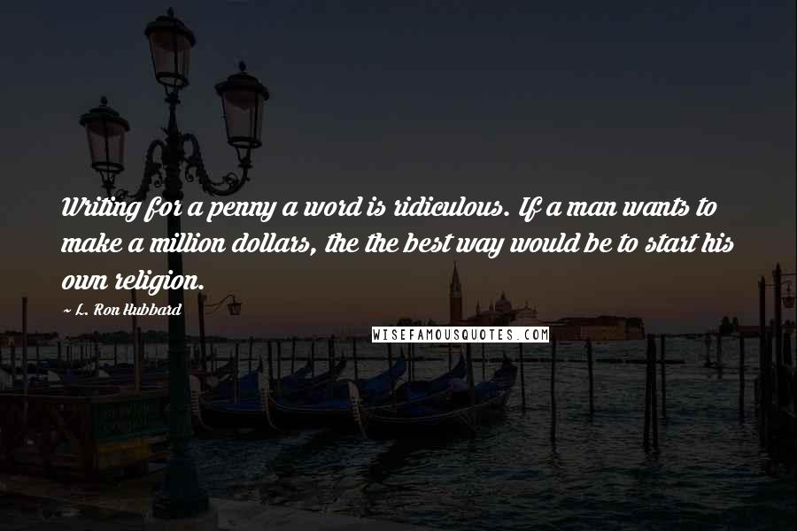 L. Ron Hubbard Quotes: Writing for a penny a word is ridiculous. If a man wants to make a million dollars, the the best way would be to start his own religion.