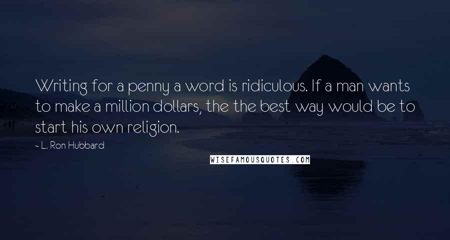 L. Ron Hubbard Quotes: Writing for a penny a word is ridiculous. If a man wants to make a million dollars, the the best way would be to start his own religion.