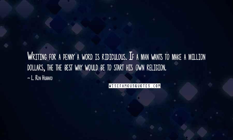 L. Ron Hubbard Quotes: Writing for a penny a word is ridiculous. If a man wants to make a million dollars, the the best way would be to start his own religion.