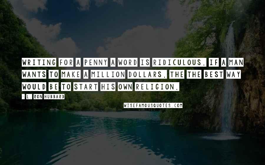 L. Ron Hubbard Quotes: Writing for a penny a word is ridiculous. If a man wants to make a million dollars, the the best way would be to start his own religion.