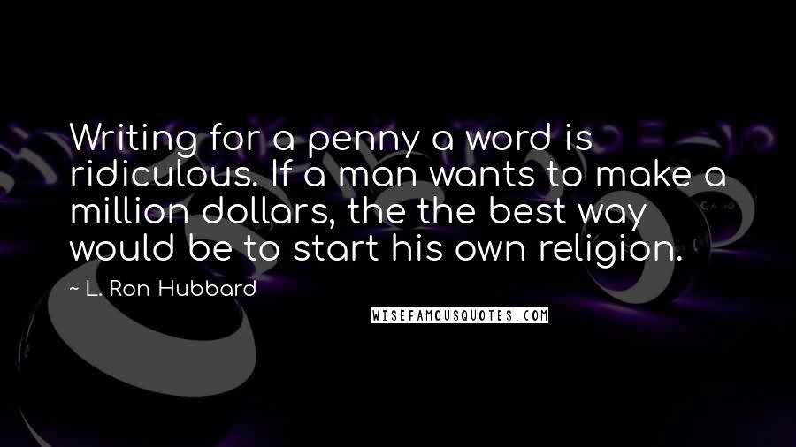 L. Ron Hubbard Quotes: Writing for a penny a word is ridiculous. If a man wants to make a million dollars, the the best way would be to start his own religion.