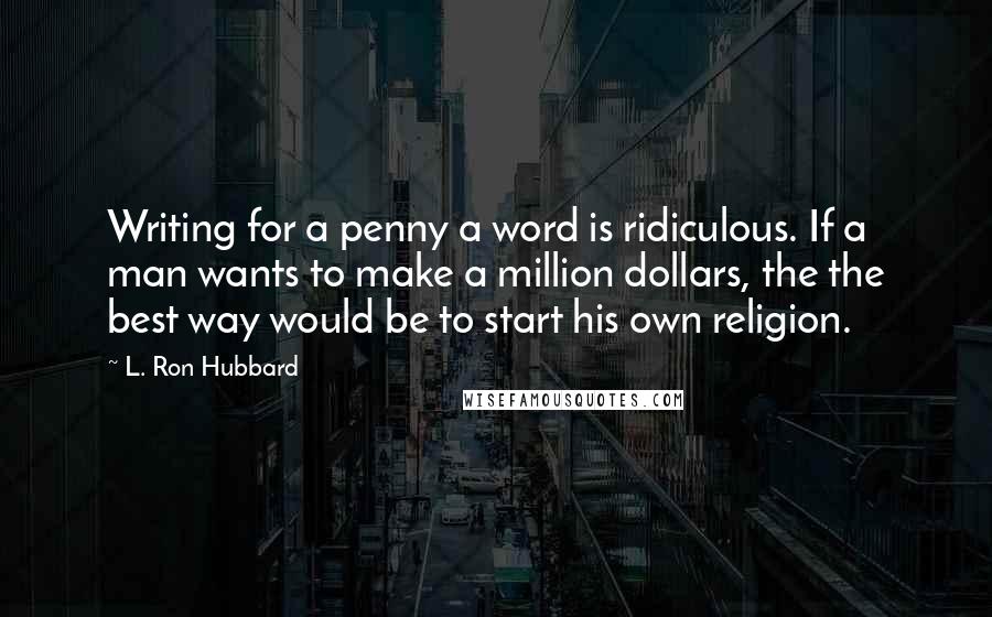 L. Ron Hubbard Quotes: Writing for a penny a word is ridiculous. If a man wants to make a million dollars, the the best way would be to start his own religion.