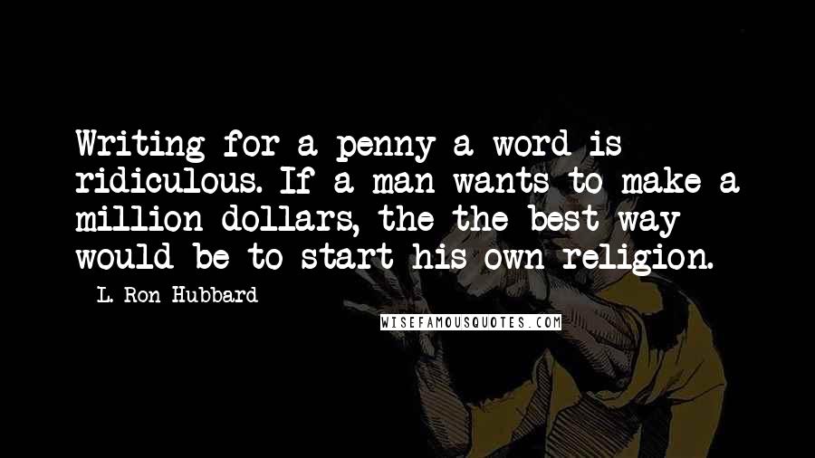 L. Ron Hubbard Quotes: Writing for a penny a word is ridiculous. If a man wants to make a million dollars, the the best way would be to start his own religion.