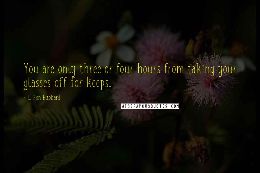 L. Ron Hubbard Quotes: You are only three or four hours from taking your glasses off for keeps.