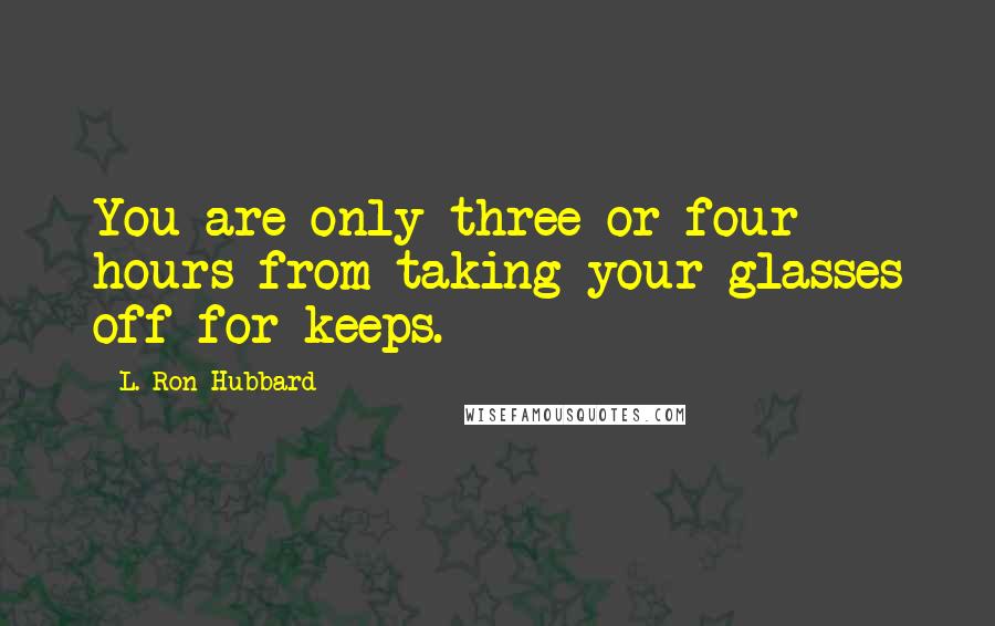 L. Ron Hubbard Quotes: You are only three or four hours from taking your glasses off for keeps.