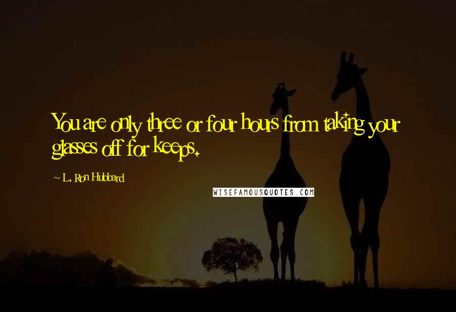 L. Ron Hubbard Quotes: You are only three or four hours from taking your glasses off for keeps.