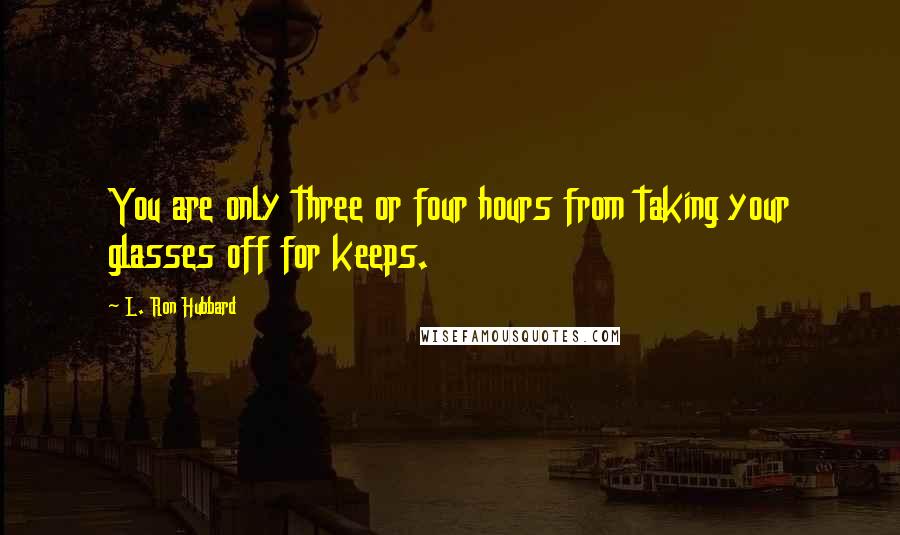 L. Ron Hubbard Quotes: You are only three or four hours from taking your glasses off for keeps.