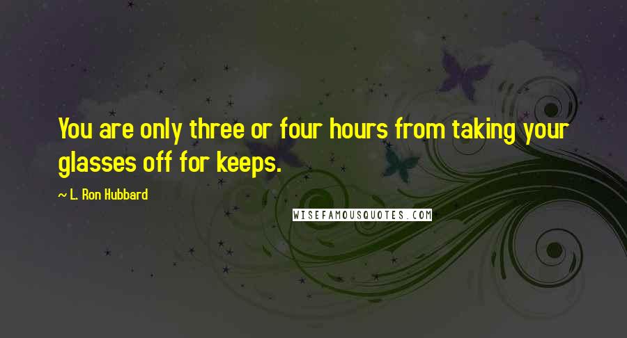 L. Ron Hubbard Quotes: You are only three or four hours from taking your glasses off for keeps.