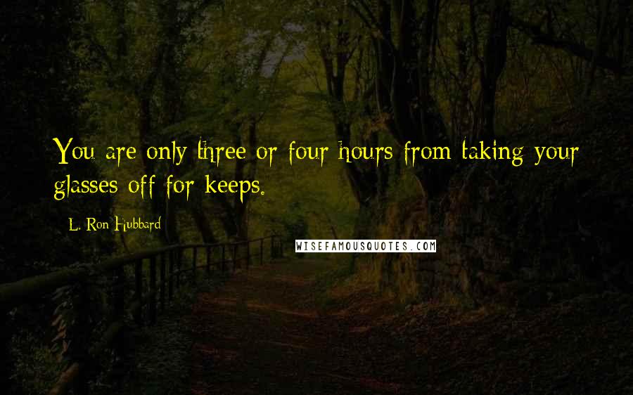 L. Ron Hubbard Quotes: You are only three or four hours from taking your glasses off for keeps.