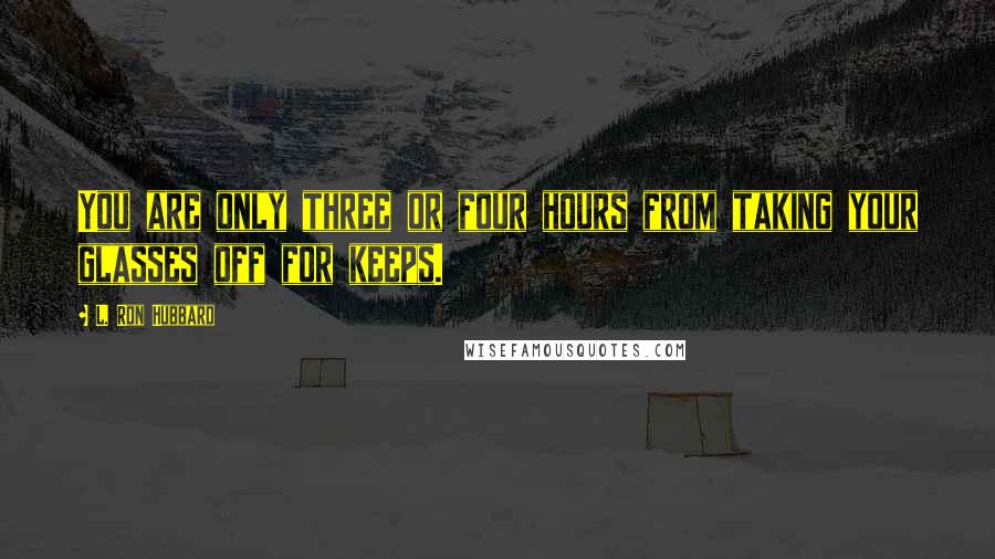 L. Ron Hubbard Quotes: You are only three or four hours from taking your glasses off for keeps.