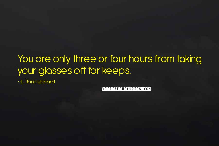 L. Ron Hubbard Quotes: You are only three or four hours from taking your glasses off for keeps.