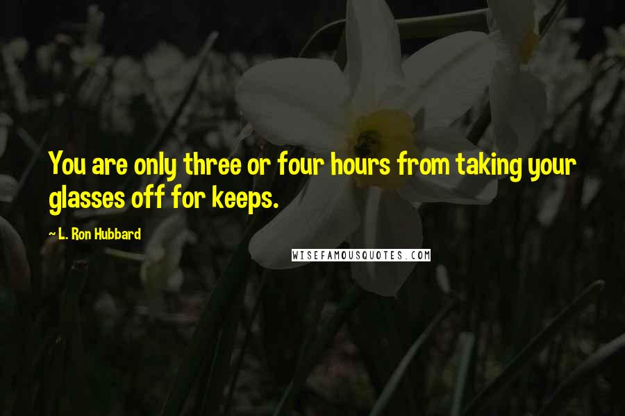 L. Ron Hubbard Quotes: You are only three or four hours from taking your glasses off for keeps.