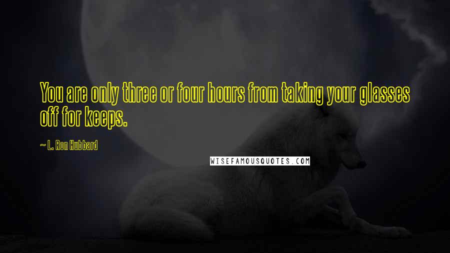 L. Ron Hubbard Quotes: You are only three or four hours from taking your glasses off for keeps.