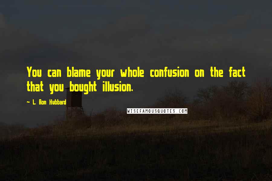 L. Ron Hubbard Quotes: You can blame your whole confusion on the fact that you bought illusion.