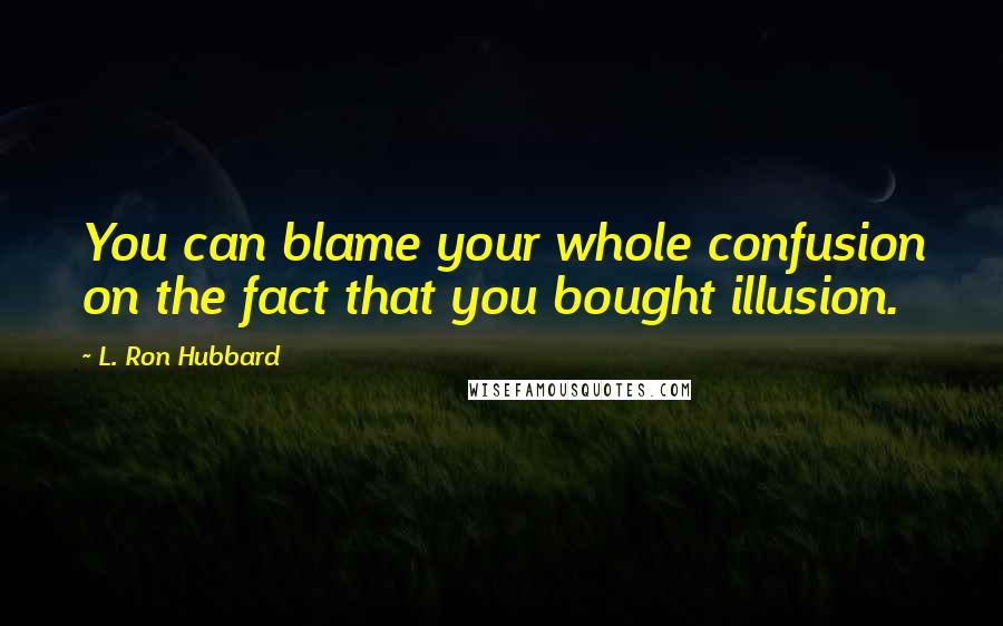 L. Ron Hubbard Quotes: You can blame your whole confusion on the fact that you bought illusion.