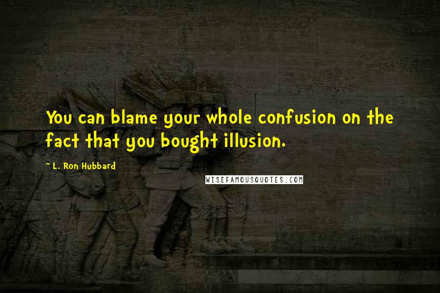 L. Ron Hubbard Quotes: You can blame your whole confusion on the fact that you bought illusion.