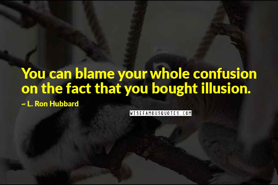 L. Ron Hubbard Quotes: You can blame your whole confusion on the fact that you bought illusion.