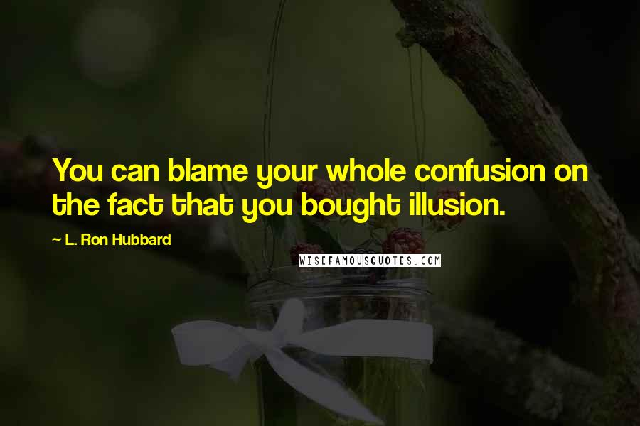 L. Ron Hubbard Quotes: You can blame your whole confusion on the fact that you bought illusion.