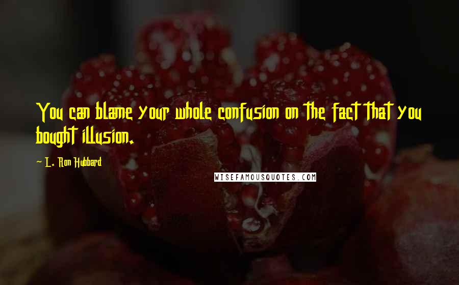 L. Ron Hubbard Quotes: You can blame your whole confusion on the fact that you bought illusion.
