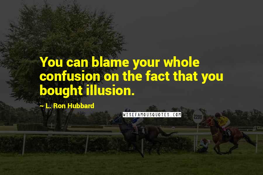 L. Ron Hubbard Quotes: You can blame your whole confusion on the fact that you bought illusion.