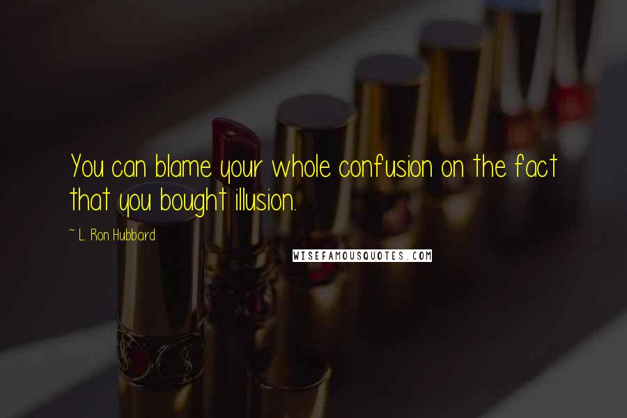 L. Ron Hubbard Quotes: You can blame your whole confusion on the fact that you bought illusion.