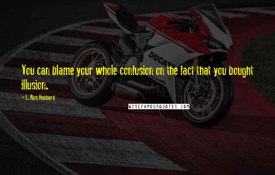 L. Ron Hubbard Quotes: You can blame your whole confusion on the fact that you bought illusion.