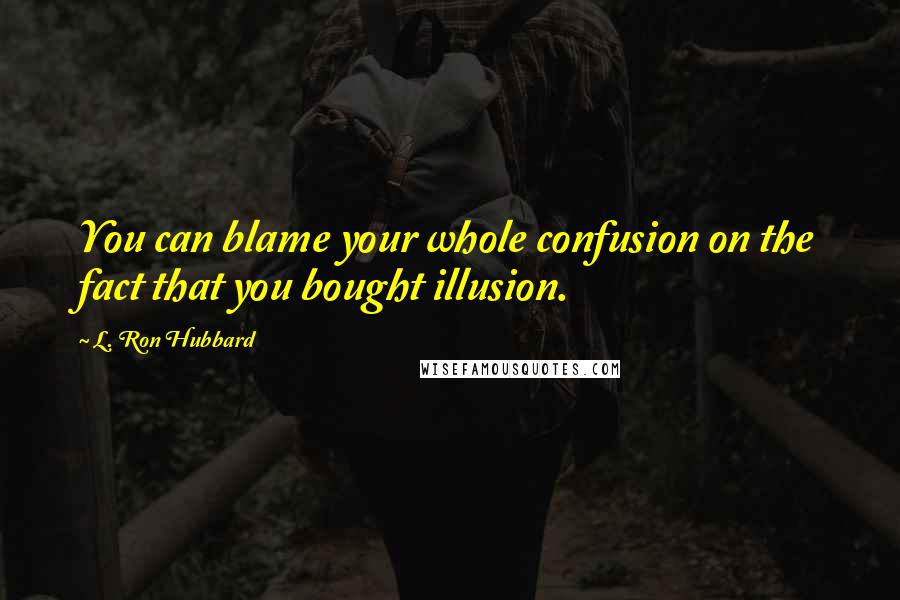 L. Ron Hubbard Quotes: You can blame your whole confusion on the fact that you bought illusion.