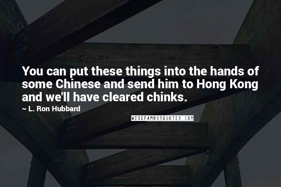 L. Ron Hubbard Quotes: You can put these things into the hands of some Chinese and send him to Hong Kong and we'll have cleared chinks.