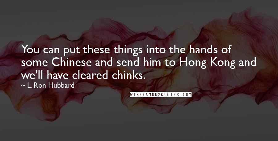 L. Ron Hubbard Quotes: You can put these things into the hands of some Chinese and send him to Hong Kong and we'll have cleared chinks.