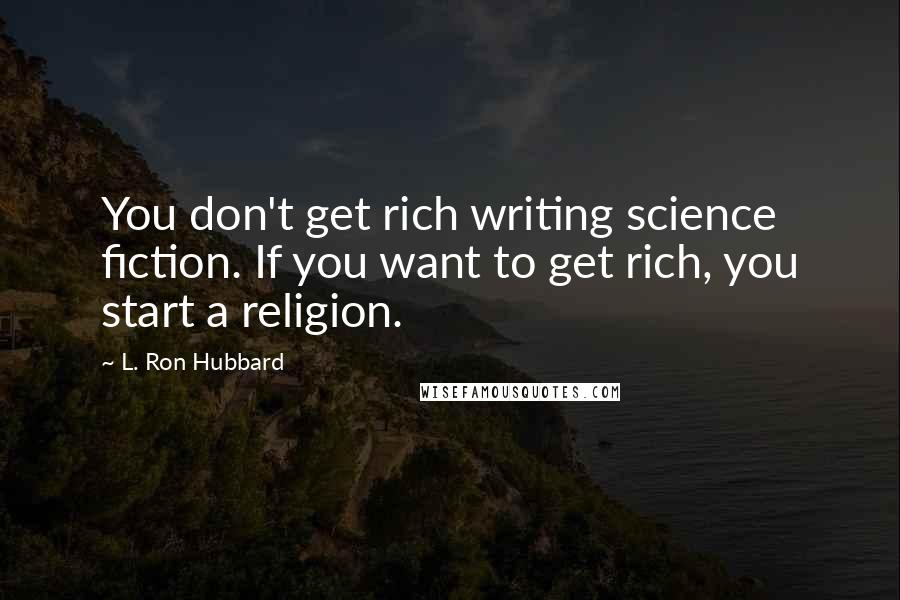 L. Ron Hubbard Quotes: You don't get rich writing science fiction. If you want to get rich, you start a religion.